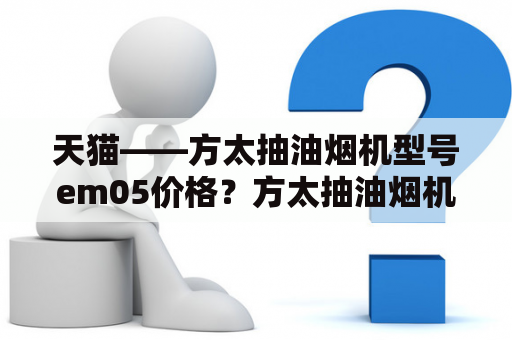 天猫――方太抽油烟机型号em05价格？方太抽油烟机x1a23.5吸力够用吗？