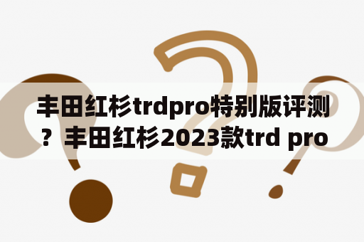 丰田红杉trdpro特别版评测？丰田红杉2023款trd pro售价？