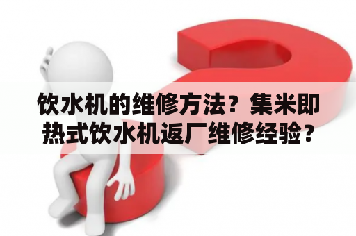 饮水机的维修方法？集米即热式饮水机返厂维修经验？