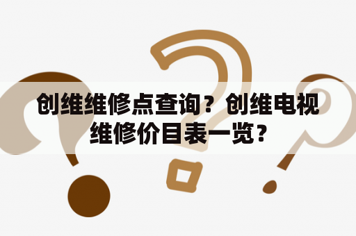 创维维修点查询？创维电视维修价目表一览？