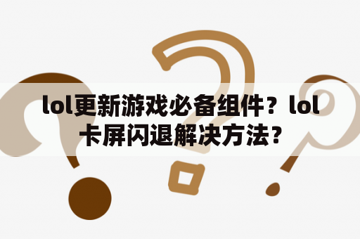 lol更新游戏必备组件？lol卡屏闪退解决方法？