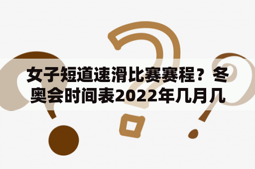 女子短道速滑比赛赛程？冬奥会时间表2022年几月几号开赛？