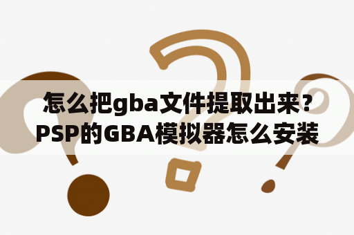 怎么把gba文件提取出来？PSP的GBA模拟器怎么安装和使用？