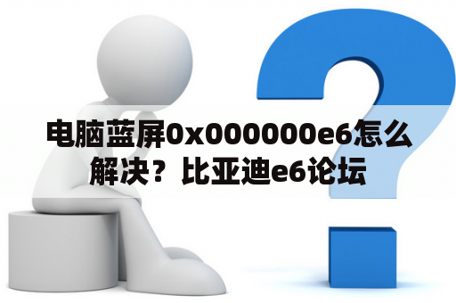 电脑蓝屏0x000000e6怎么解决？比亚迪e6论坛