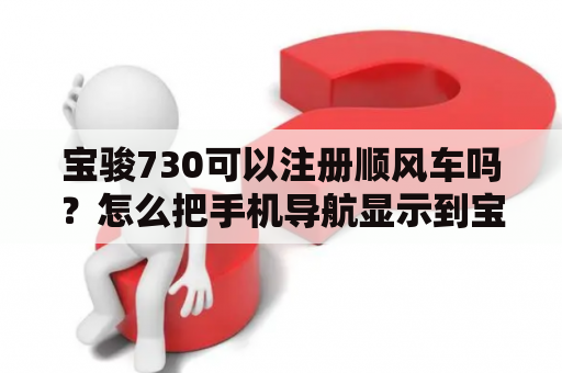 宝骏730可以注册顺风车吗？怎么把手机导航显示到宝骏510车载导航上？