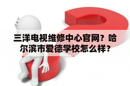 三洋电视维修中心官网？哈尔滨市爱德学校怎么样？