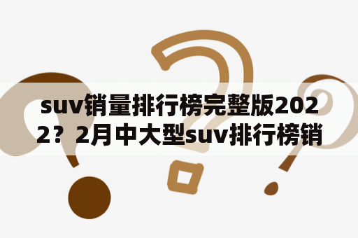 suv销量排行榜完整版2022？2月中大型suv排行榜销量前十名？