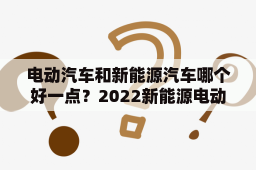 电动汽车和新能源汽车哪个好一点？2022新能源电动汽车哪一款最好？