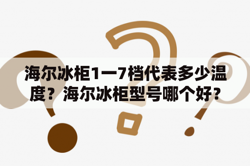 海尔冰柜1一7档代表多少温度？海尔冰柜型号哪个好？