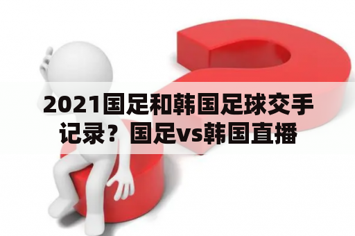 2021国足和韩国足球交手记录？国足vs韩国直播