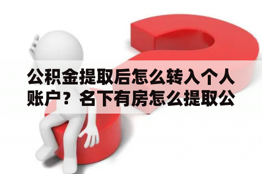 公积金提取后怎么转入个人账户？名下有房怎么提取公积金的方法？