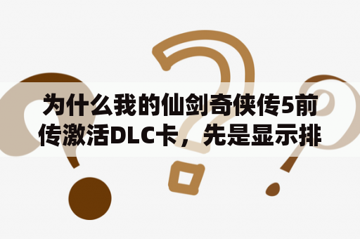 为什么我的仙剑奇侠传5前传激活DLC卡，先是显示排队1，让我等几分钟，几分钟后却显示错误码7呢？仙剑奇侠传5前传版本补丁怎么安装？