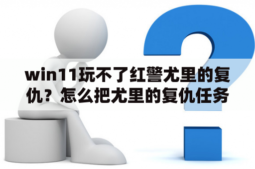 win11玩不了红警尤里的复仇？怎么把尤里的复仇任务包去了？