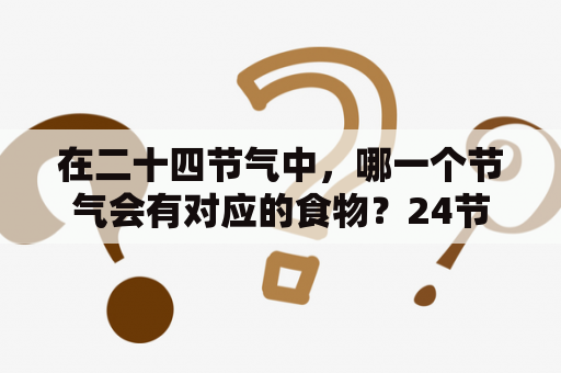 在二十四节气中，哪一个节气会有对应的食物？24节气歌中的美食。？