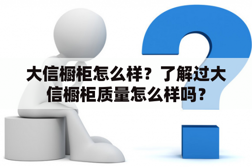 大信橱柜怎么样？了解过大信橱柜质量怎么样吗？