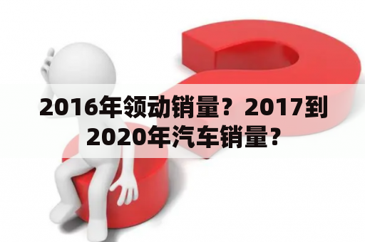 2016年领动销量？2017到2020年汽车销量？