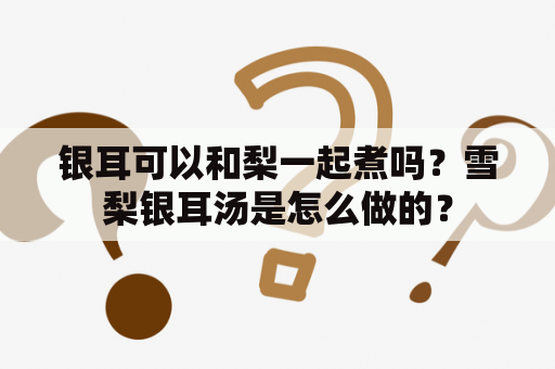 银耳可以和梨一起煮吗？雪梨银耳汤是怎么做的？