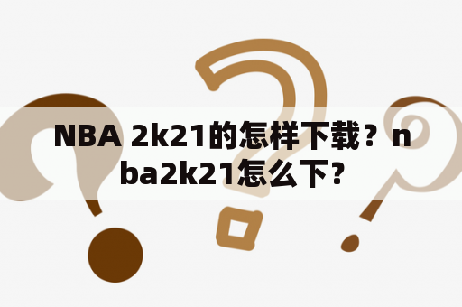 NBA 2k21的怎样下载？nba2k21怎么下？