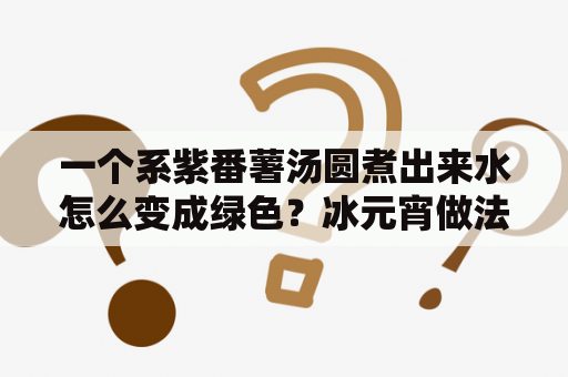 一个系紫番薯汤圆煮出来水怎么变成绿色？冰元宵做法？