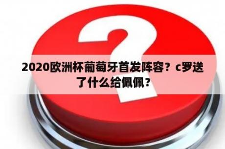 2020欧洲杯葡萄牙首发阵容？c罗送了什么给佩佩？