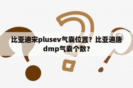 比亚迪宋plusev气囊位置？比亚迪唐dmp气囊个数？