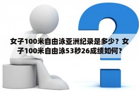 女子100米自由泳亚洲纪录是多少？女子100米自由泳53秒26成绩如何？