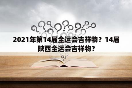 2021年第14届全运会吉祥物？14届陕西全运会吉祥物？