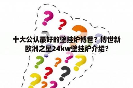 十大公认最好的壁挂炉博世？博世新欧洲之星24kw壁挂炉介绍？