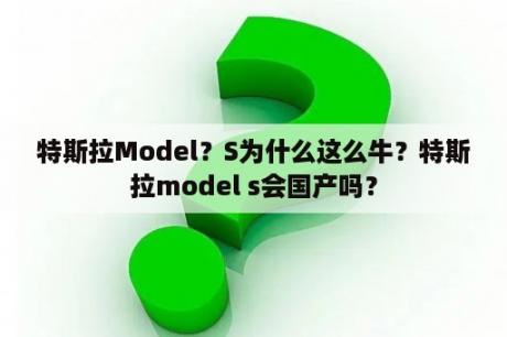 特斯拉Model？S为什么这么牛？特斯拉model s会国产吗？