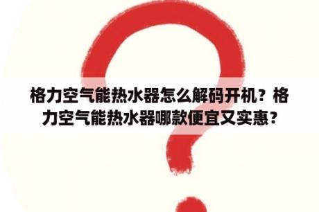 格力空气能热水器怎么解码开机？格力空气能热水器哪款便宜又实惠？