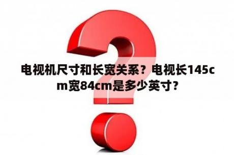 电视机尺寸和长宽关系？电视长145cm宽84cm是多少英寸？