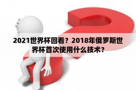 2021世界杯回看？2018年俄罗斯世界杯首次使用什么技术？