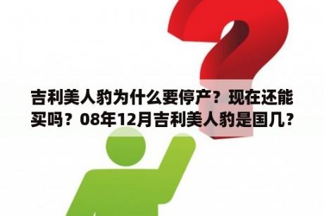 吉利美人豹为什么要停产？现在还能买吗？08年12月吉利美人豹是国几？