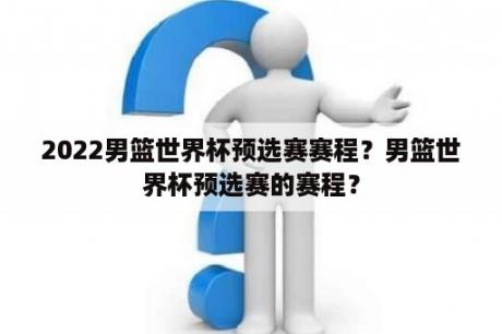 2022男篮世界杯预选赛赛程？男篮世界杯预选赛的赛程？