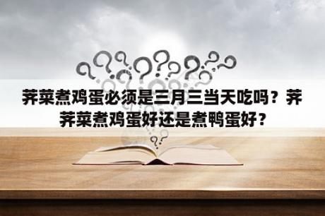 荠菜煮鸡蛋必须是三月三当天吃吗？荠荠菜煮鸡蛋好还是煮鸭蛋好？