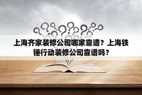 上海齐家装修公司哪家靠谱？上海铁锤行动装修公司靠谱吗？