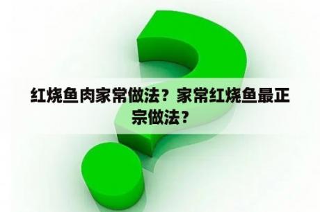 红烧鱼肉家常做法？家常红烧鱼最正宗做法？