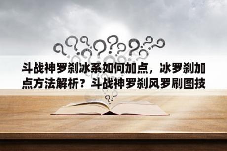 斗战神罗刹冰系如何加点，冰罗刹加点方法解析？斗战神罗刹风罗刷图技能加点？