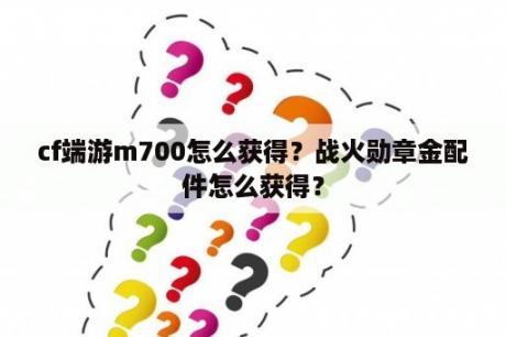 cf端游m700怎么获得？战火勋章金配件怎么获得？