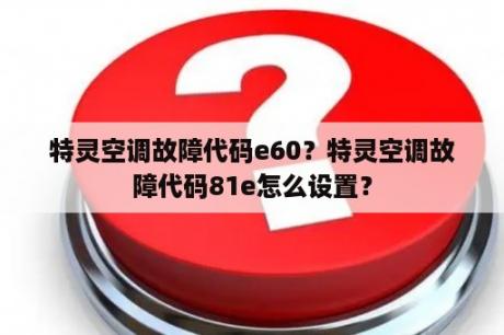 特灵空调故障代码e60？特灵空调故障代码81e怎么设置？