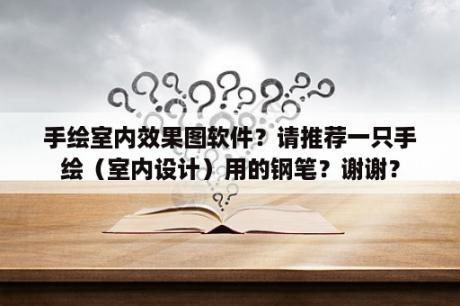 手绘室内效果图软件？请推荐一只手绘（室内设计）用的钢笔？谢谢？