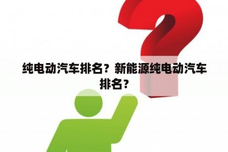 纯电动汽车排名？新能源纯电动汽车排名？