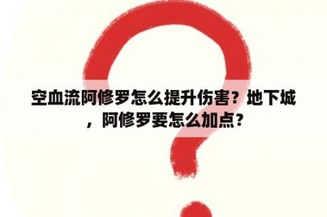 空血流阿修罗怎么提升伤害？地下城，阿修罗要怎么加点？