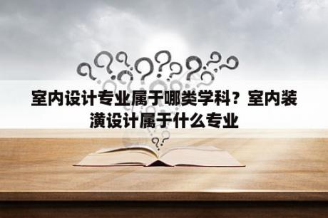 室内设计专业属于哪类学科？室内装潢设计属于什么专业