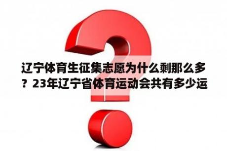 辽宁体育生征集志愿为什么剩那么多？23年辽宁省体育运动会共有多少运动员参加比赛？