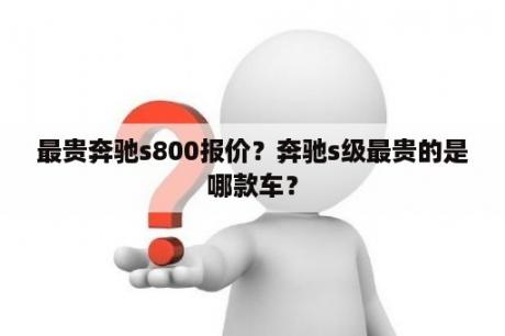 最贵奔驰s800报价？奔驰s级最贵的是哪款车？