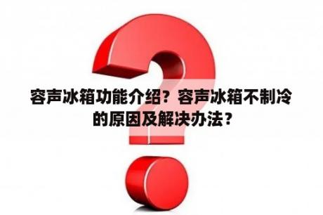 容声冰箱功能介绍？容声冰箱不制冷的原因及解决办法？