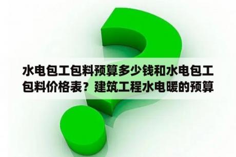 水电包工包料预算多少钱和水电包工包料价格表？建筑工程水电暖的预算及报价？