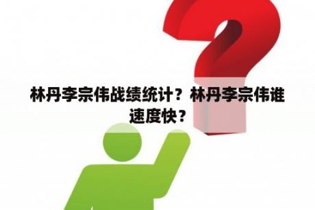 林丹李宗伟战绩统计？林丹李宗伟谁速度快？