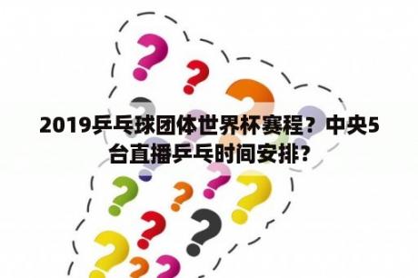 2019乒乓球团体世界杯赛程？中央5台直播乒乓时间安排？